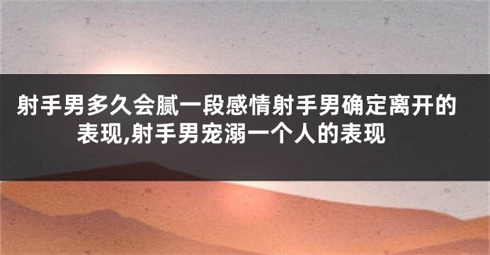 射手男多久会腻一段感情射手男确定离开的表现,射手男宠溺一个人的表现