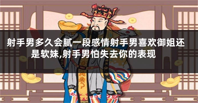 射手男多久会腻一段感情射手男喜欢御姐还是软妹,射手男怕失去你的表现
