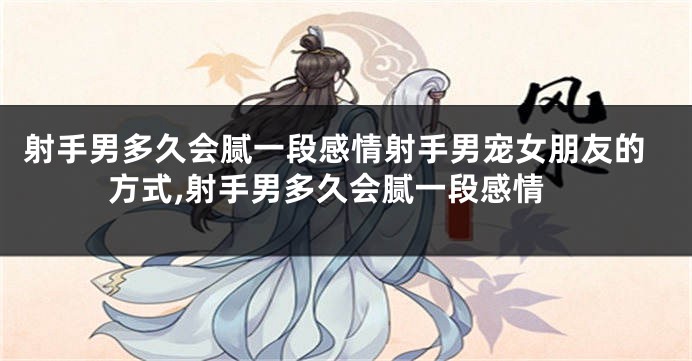 射手男多久会腻一段感情射手男宠女朋友的方式,射手男多久会腻一段感情
