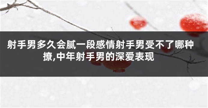射手男多久会腻一段感情射手男受不了哪种撩,中年射手男的深爱表现