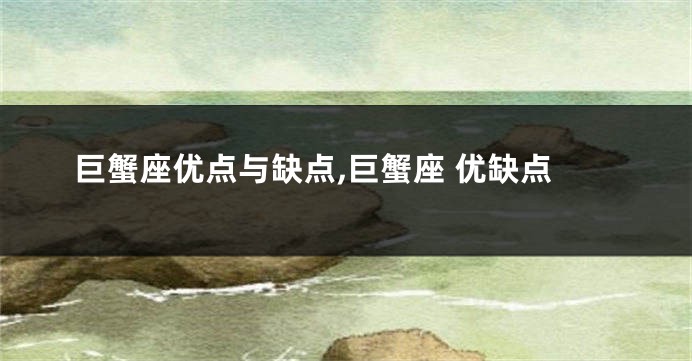 巨蟹座优点与缺点,巨蟹座 优缺点