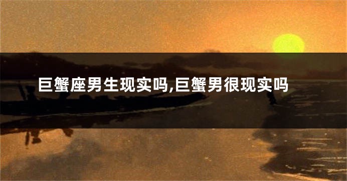巨蟹座男生现实吗,巨蟹男很现实吗