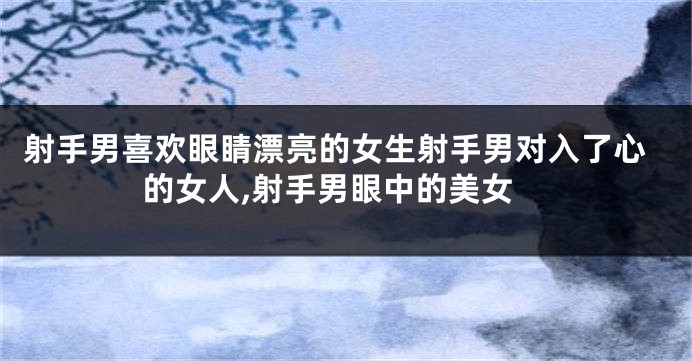 射手男喜欢眼睛漂亮的女生射手男对入了心的女人,射手男眼中的美女