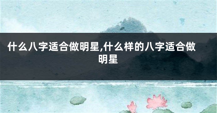 什么八字适合做明星,什么样的八字适合做明星
