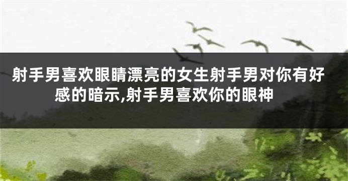 射手男喜欢眼睛漂亮的女生射手男对你有好感的暗示,射手男喜欢你的眼神