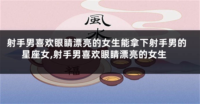 射手男喜欢眼睛漂亮的女生能拿下射手男的星座女,射手男喜欢眼睛漂亮的女生