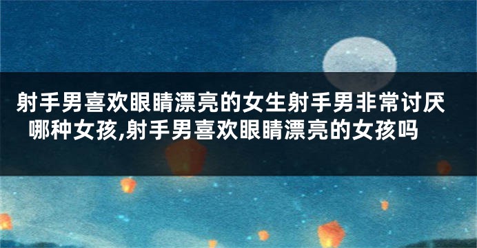射手男喜欢眼睛漂亮的女生射手男非常讨厌哪种女孩,射手男喜欢眼睛漂亮的女孩吗