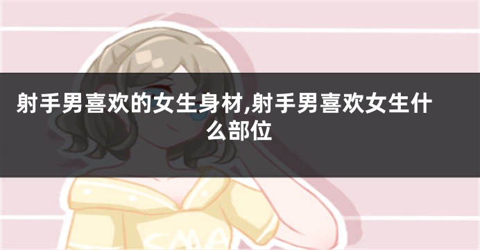 射手男喜欢的女生身材,射手男喜欢女生什么部位
