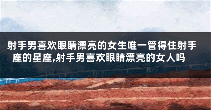 射手男喜欢眼睛漂亮的女生唯一管得住射手座的星座,射手男喜欢眼睛漂亮的女人吗