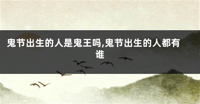 鬼节出生的人是鬼王吗,鬼节出生的人都有谁