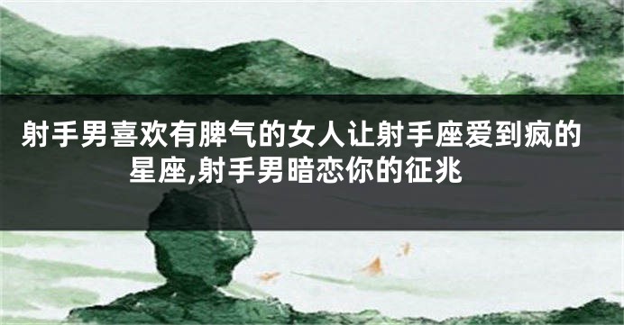 射手男喜欢有脾气的女人让射手座爱到疯的星座,射手男暗恋你的征兆