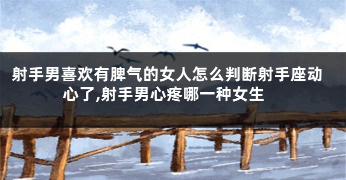 射手男喜欢有脾气的女人怎么判断射手座动心了,射手男心疼哪一种女生