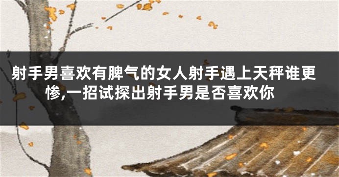 射手男喜欢有脾气的女人射手遇上天秤谁更惨,一招试探出射手男是否喜欢你