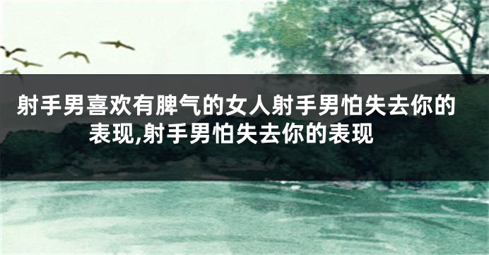 射手男喜欢有脾气的女人射手男怕失去你的表现,射手男怕失去你的表现