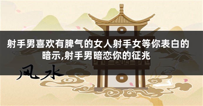 射手男喜欢有脾气的女人射手女等你表白的暗示,射手男暗恋你的征兆