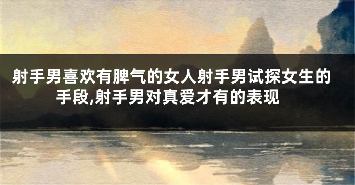 射手男喜欢有脾气的女人射手男试探女生的手段,射手男对真爱才有的表现