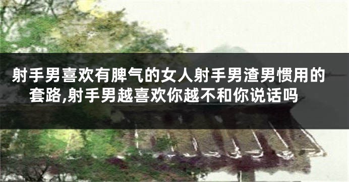 射手男喜欢有脾气的女人射手男渣男惯用的套路,射手男越喜欢你越不和你说话吗