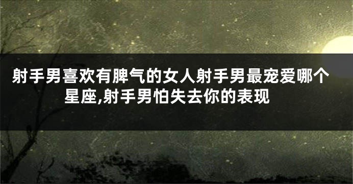 射手男喜欢有脾气的女人射手男最宠爱哪个星座,射手男怕失去你的表现