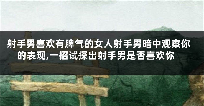 射手男喜欢有脾气的女人射手男暗中观察你的表现,一招试探出射手男是否喜欢你