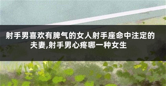 射手男喜欢有脾气的女人射手座命中注定的夫妻,射手男心疼哪一种女生