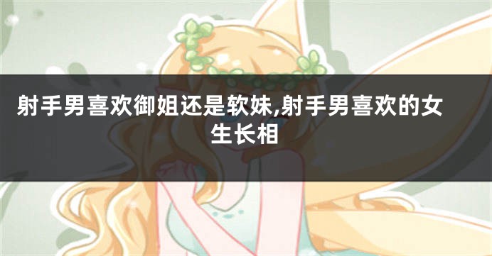 射手男喜欢御姐还是软妹,射手男喜欢的女生长相