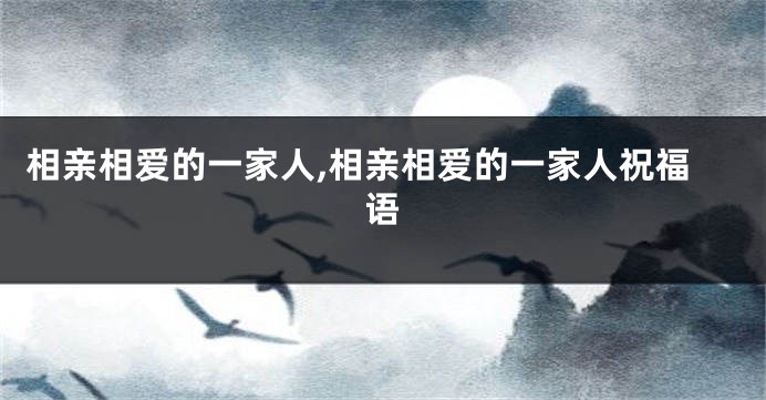 相亲相爱的一家人,相亲相爱的一家人祝福语