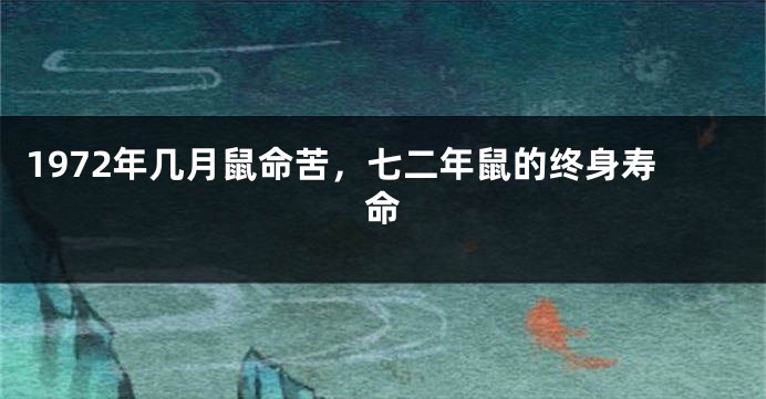 1972年几月鼠命苦,七二年鼠的终身寿命