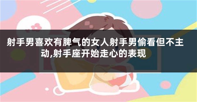 射手男喜欢有脾气的女人射手男偷看但不主动,射手座开始走心的表现