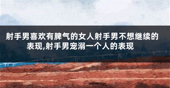 射手男喜欢有脾气的女人射手男不想继续的表现,射手男宠溺一个人的表现