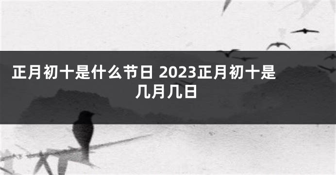 正月初十是什么节日 2023正月初十是几月几日