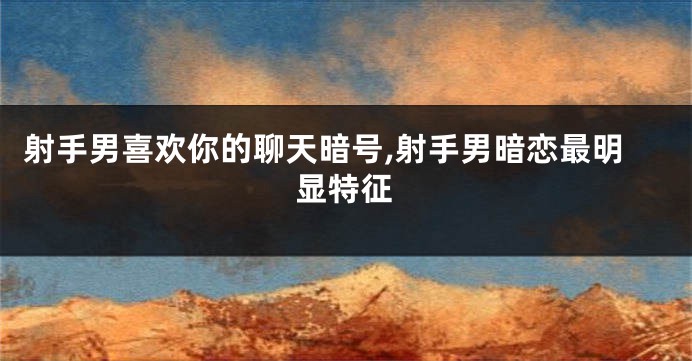 射手男喜欢你的聊天暗号,射手男暗恋最明显特征