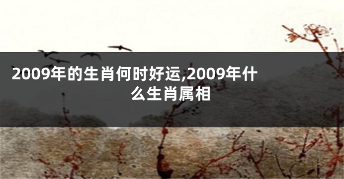 2009年的生肖何时好运,2009年什么生肖属相