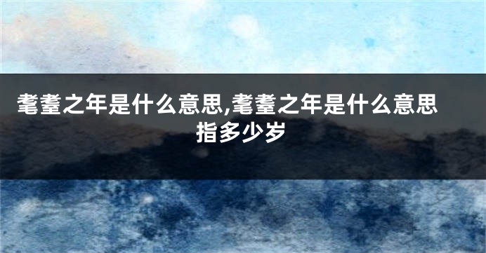 耄耋之年是什么意思,耄耋之年是什么意思指多少岁