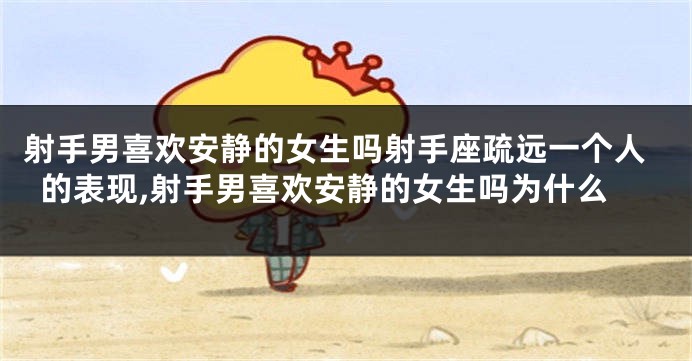 射手男喜欢安静的女生吗射手座疏远一个人的表现,射手男喜欢安静的女生吗为什么