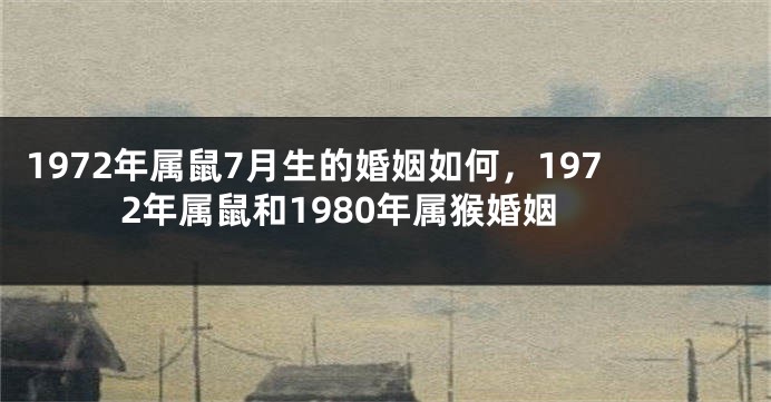 1972年属鼠7月生的婚姻如何,1972年属鼠和1980年属猴婚姻