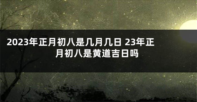 2023年正月初八是几月几日 23年正月初八是黄道吉日吗