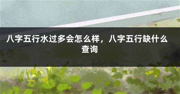 八字五行水过多会怎么样,八字五行缺什么查询