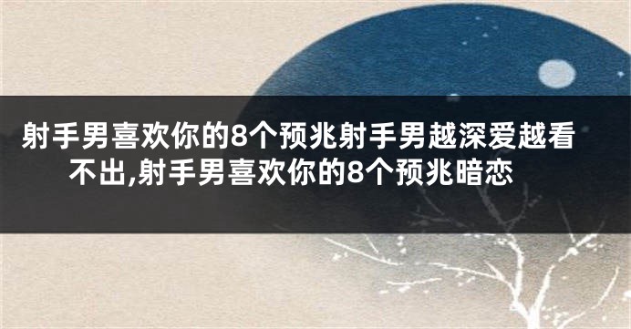 射手男喜欢你的8个预兆射手男越深爱越看不出,射手男喜欢你的8个预兆暗恋