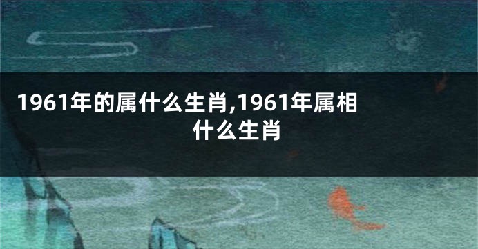 1961年的属什么生肖,1961年属相什么生肖