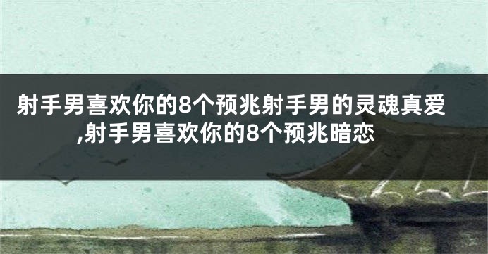 射手男喜欢你的8个预兆射手男的灵魂真爱,射手男喜欢你的8个预兆暗恋