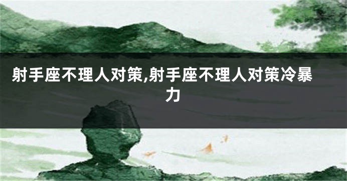 射手座不理人对策,射手座不理人对策冷暴力