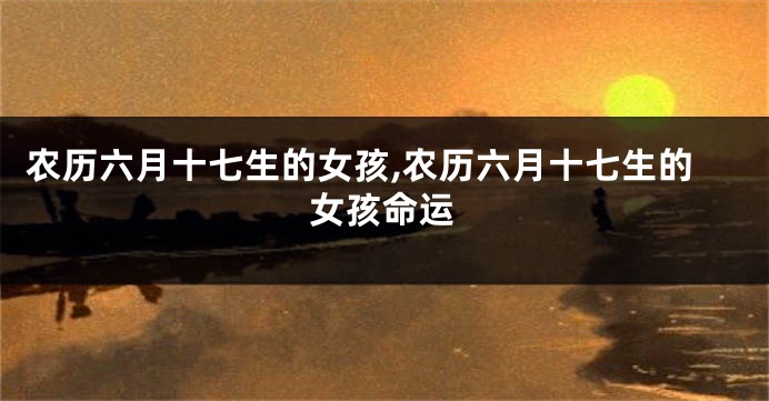 农历六月十七生的女孩,农历六月十七生的女孩命运