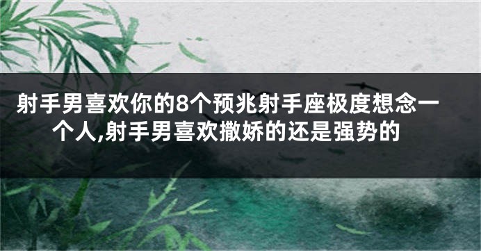 射手男喜欢你的8个预兆射手座极度想念一个人,射手男喜欢撒娇的还是强势的