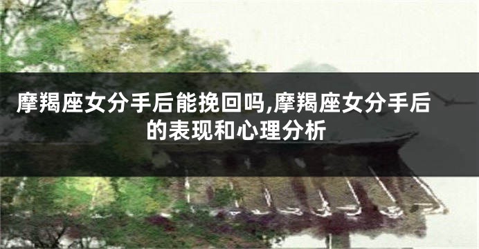 摩羯座女分手后能挽回吗,摩羯座女分手后的表现和心理分析