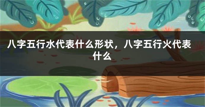 八字五行水代表什么形状,八字五行火代表什么