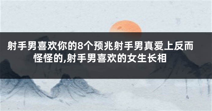 射手男喜欢你的8个预兆射手男真爱上反而怪怪的,射手男喜欢的女生长相
