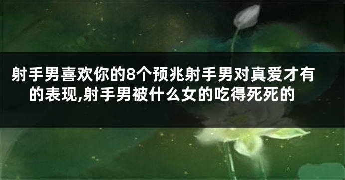 射手男喜欢你的8个预兆射手男对真爱才有的表现,射手男被什么女的吃得死死的