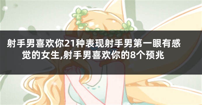 射手男喜欢你21种表现射手男第一眼有感觉的女生,射手男喜欢你的8个预兆