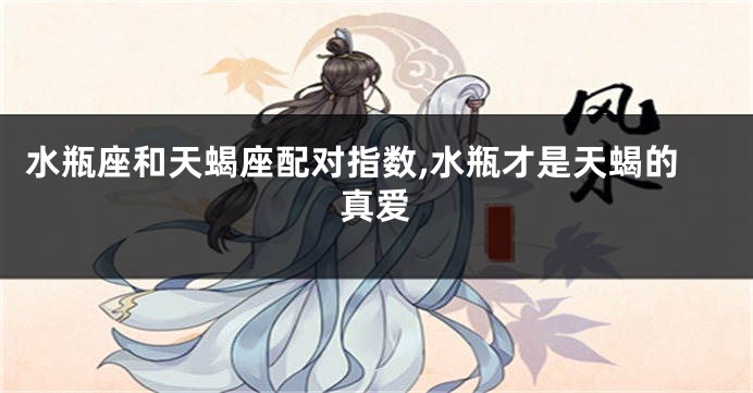 水瓶座和天蝎座配对指数,水瓶才是天蝎的真爱