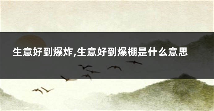 生意好到爆炸,生意好到爆棚是什么意思